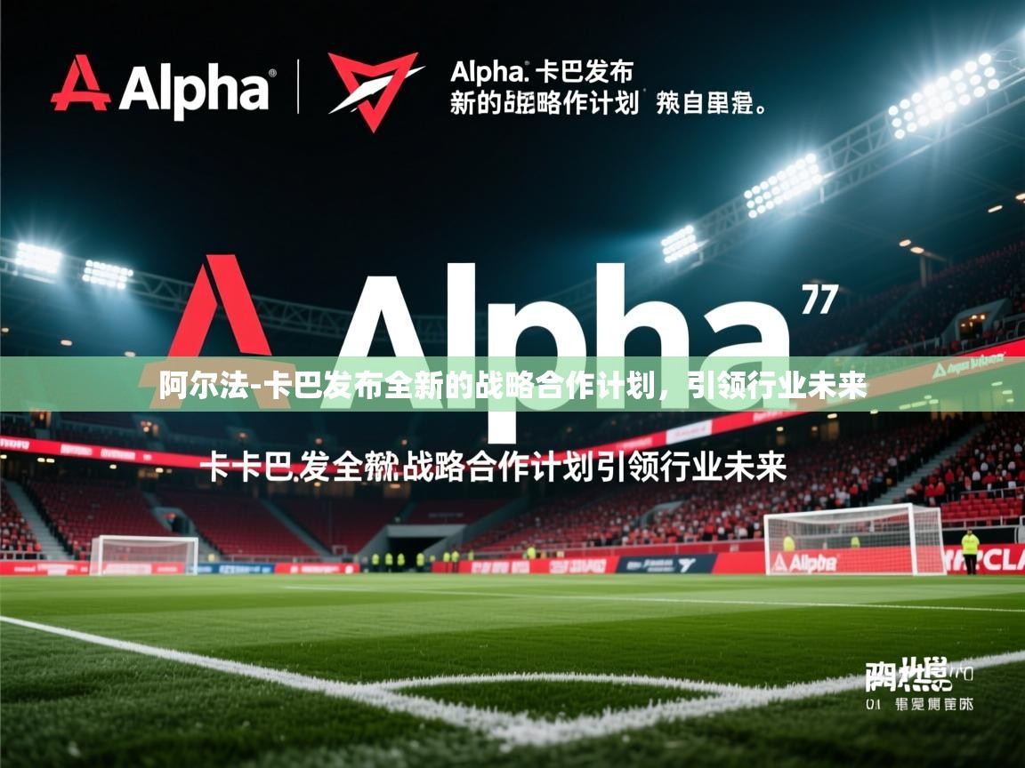 阿尔法-卡巴发布全新的战略合作计划,引领行业未来 阿尔法-卡巴发布全新的战略合作计划,引领行业未来