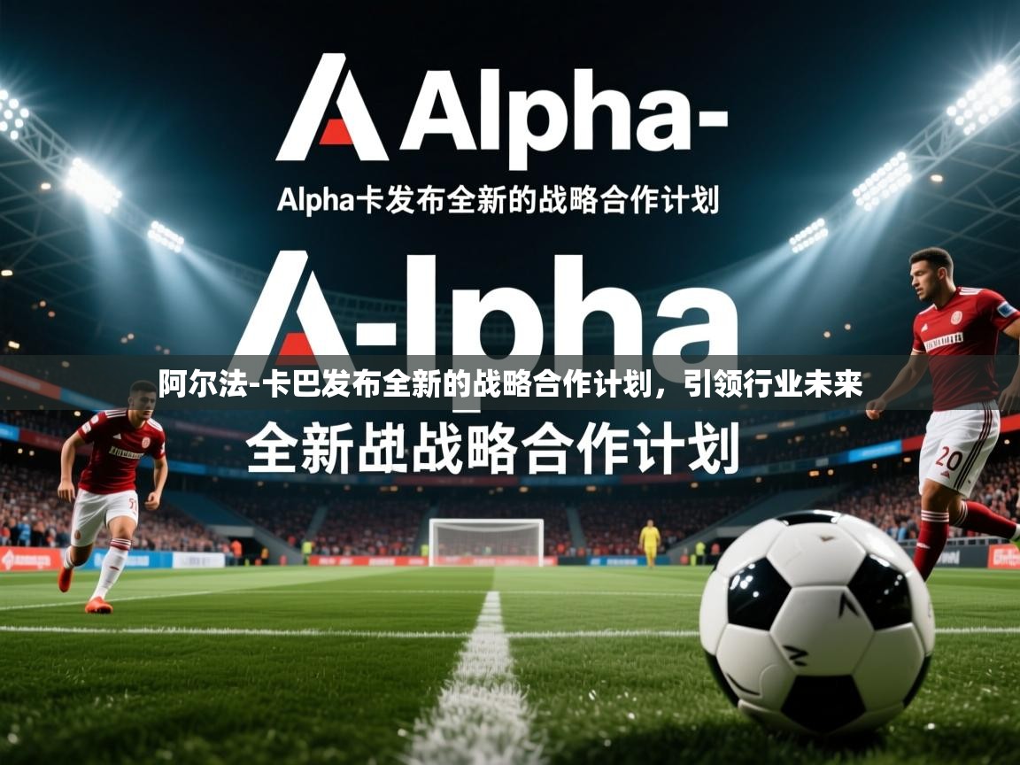 阿尔法-卡巴发布全新的战略合作计划,引领行业未来 阿尔法-卡巴发布全新的战略合作计划,引领行业未来