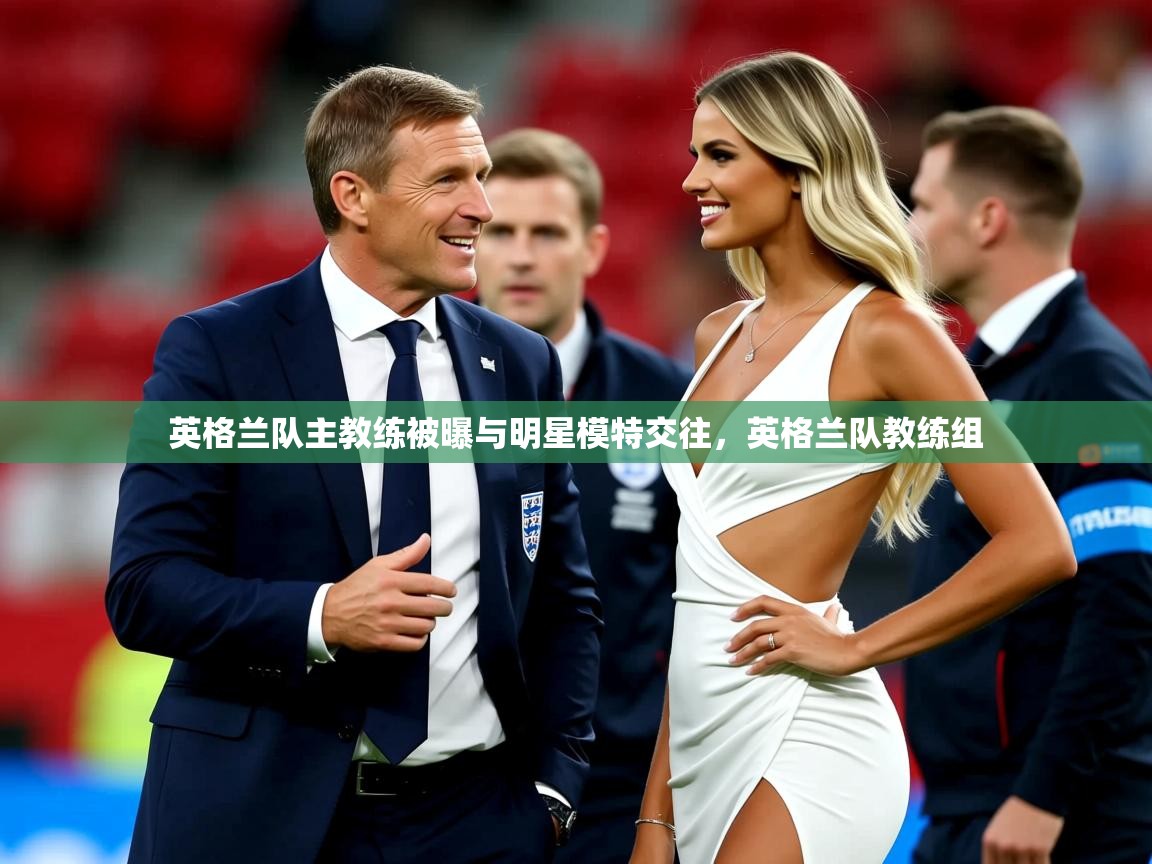 英格兰队主教练被曝与明星模特交往，英格兰队教练组