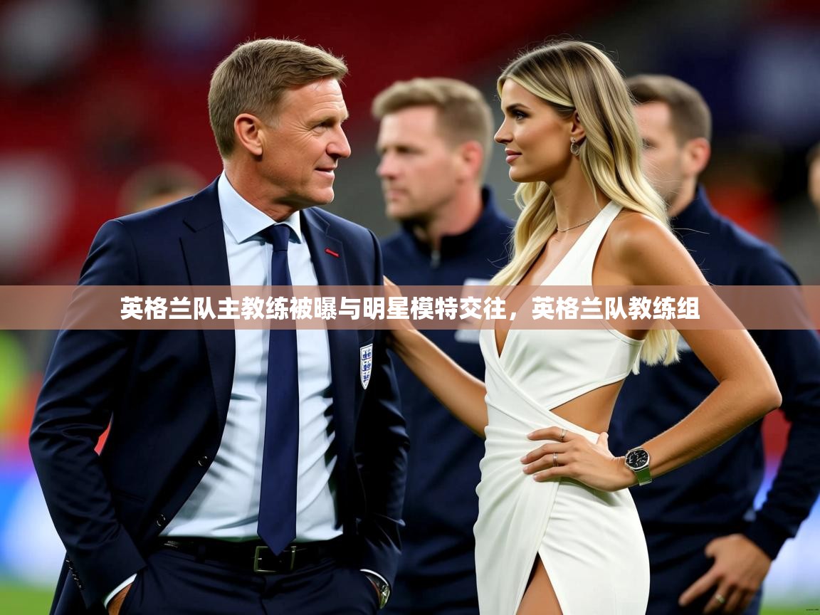 英格兰队主教练被曝与明星模特交往，英格兰队教练组