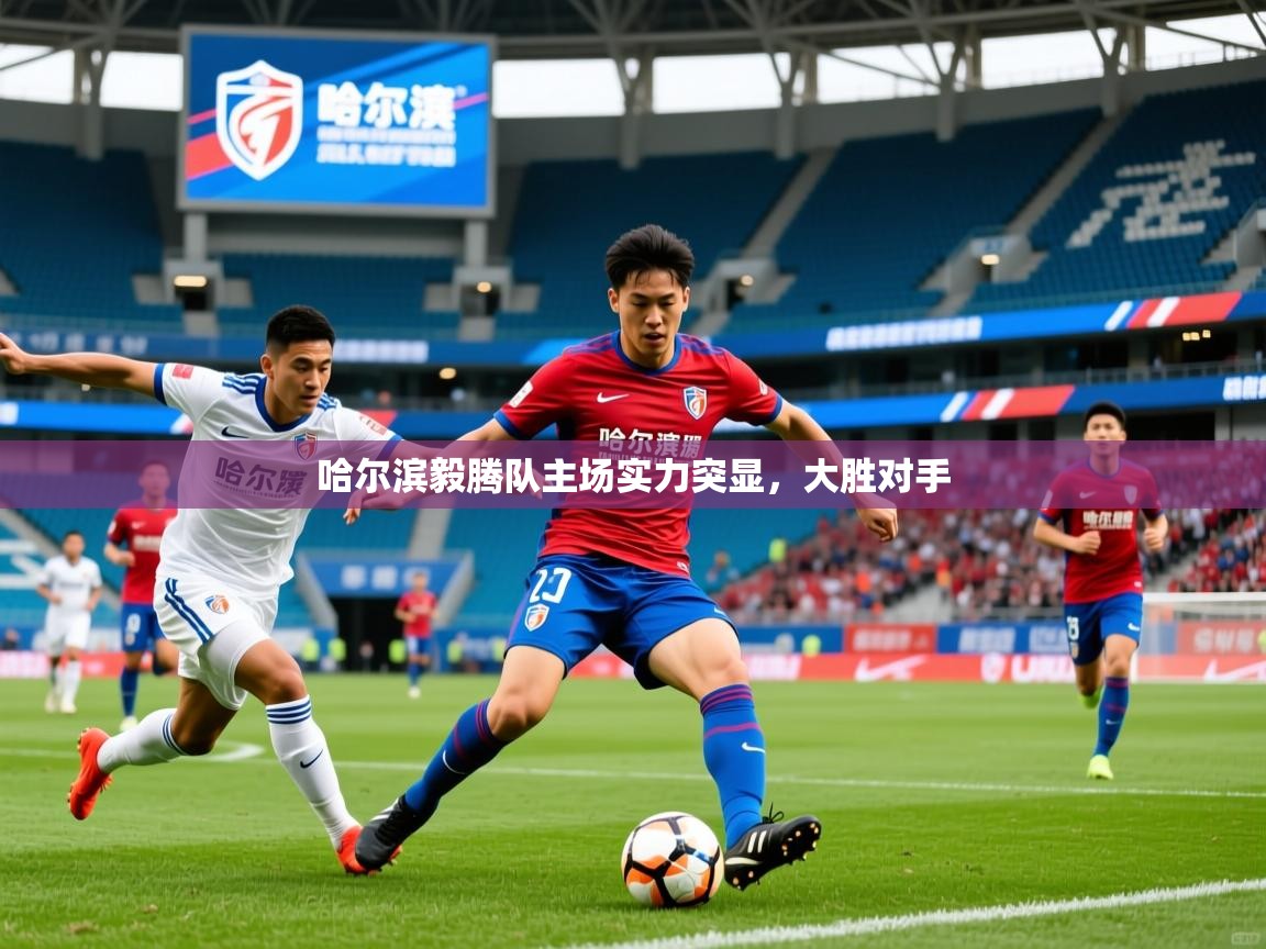 哈尔滨毅腾队主场实力突显，大胜对手