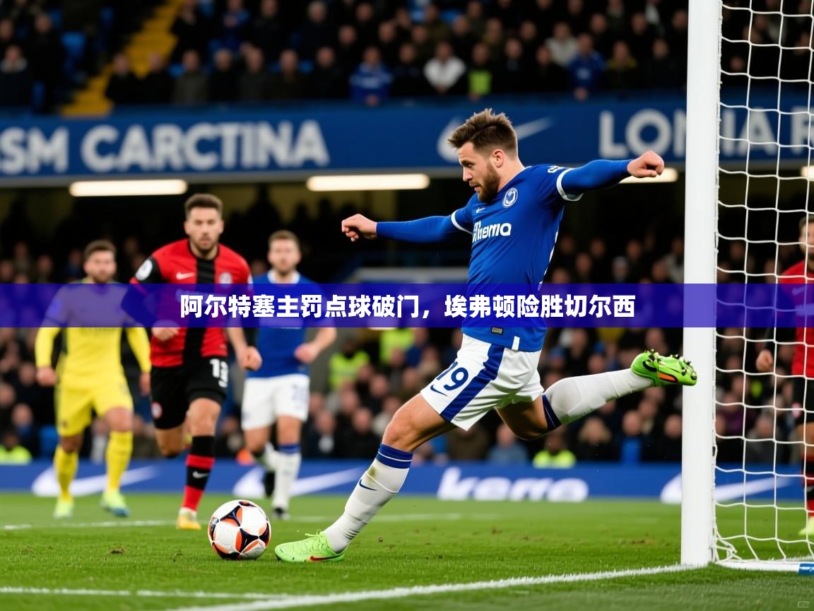 阿尔特塞主罚点球破门，埃弗顿险胜切尔西