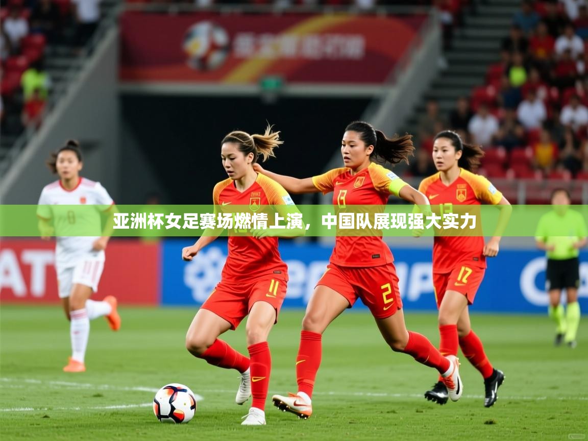亚洲杯女足赛场燃情上演，中国队展现强大实力
