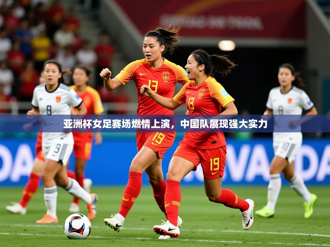 亚洲杯女足赛场燃情上演，中国队展现强大实力