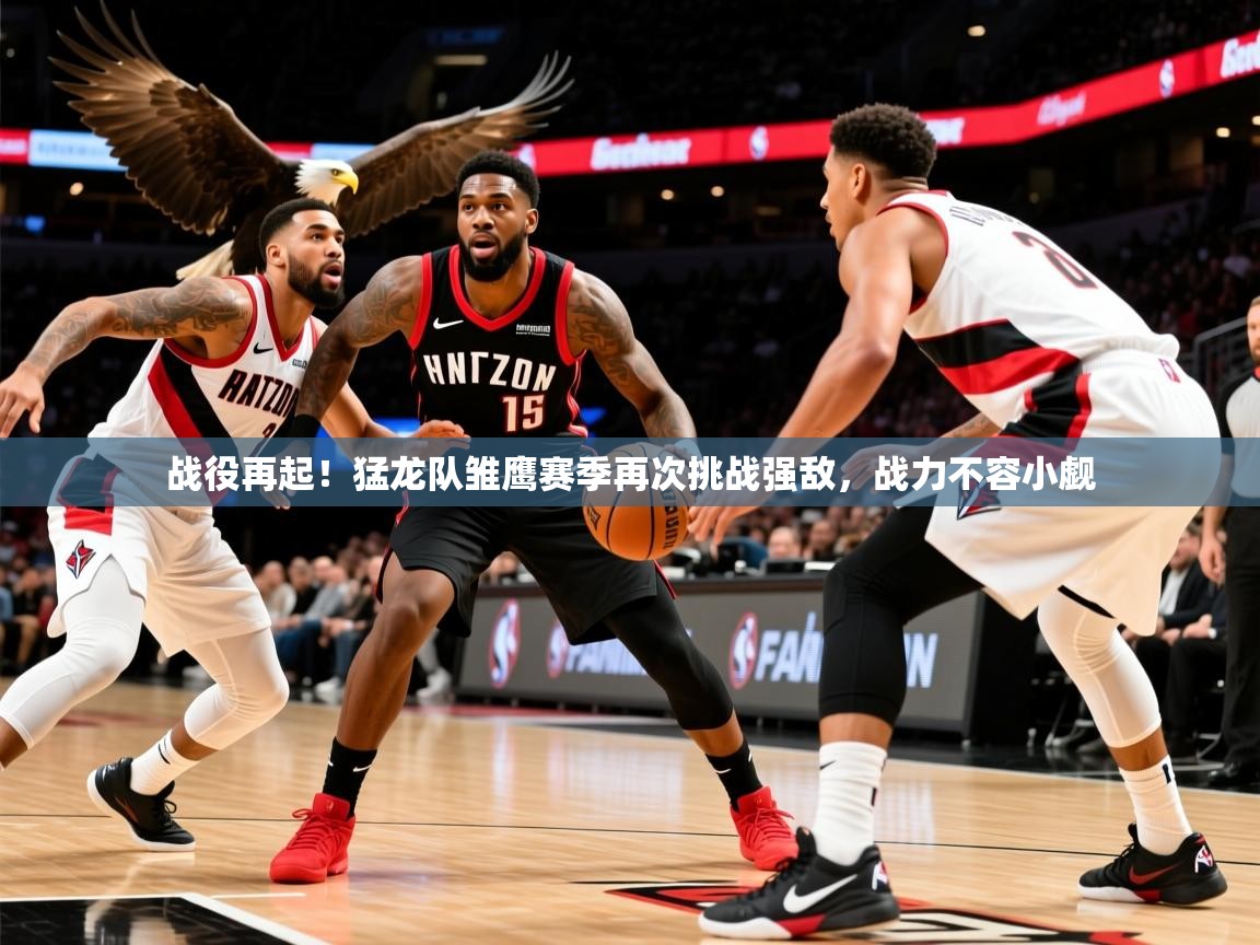 战役再起！猛龙队雏鹰赛季再次挑战强敌，战力不容小觑