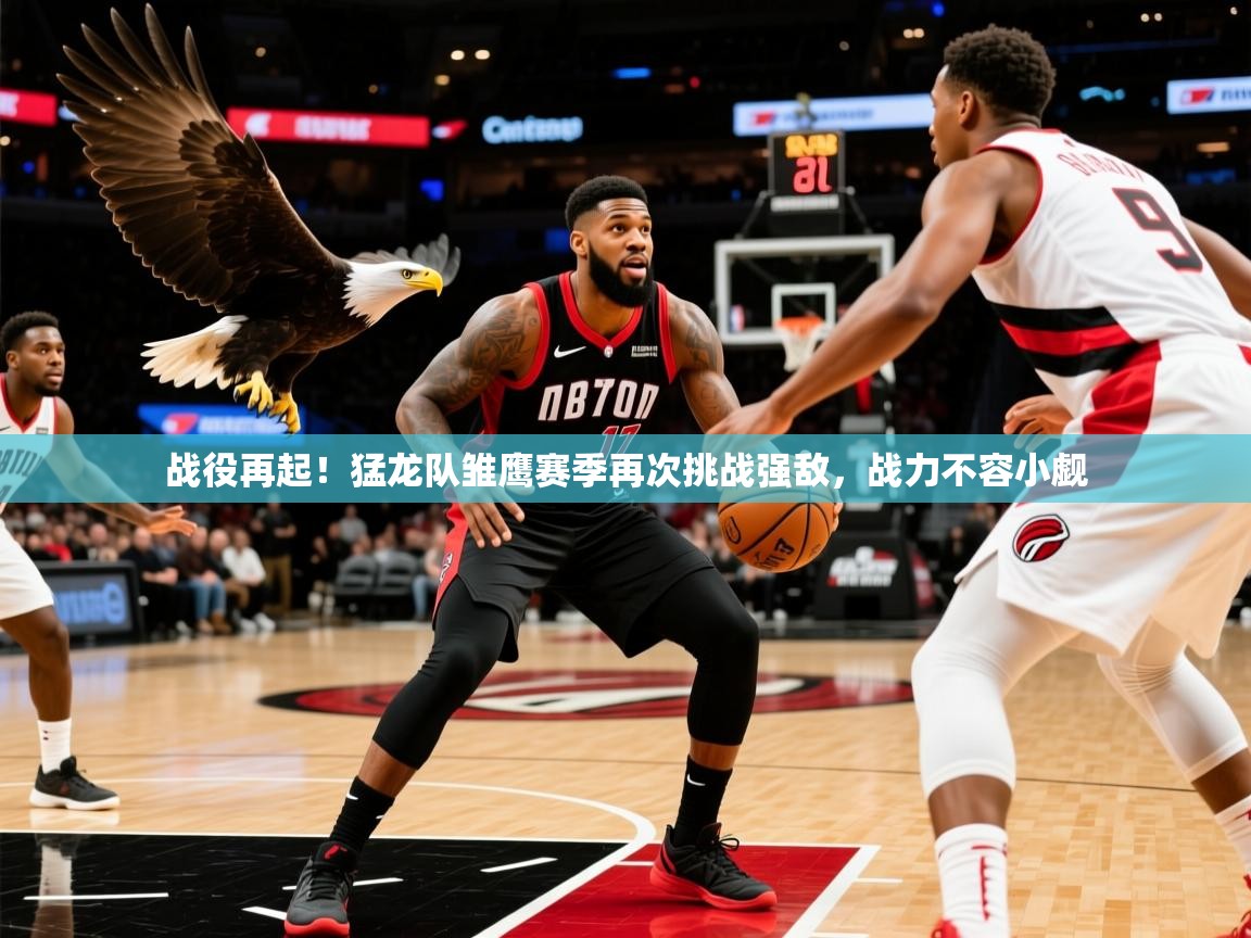 战役再起！猛龙队雏鹰赛季再次挑战强敌，战力不容小觑