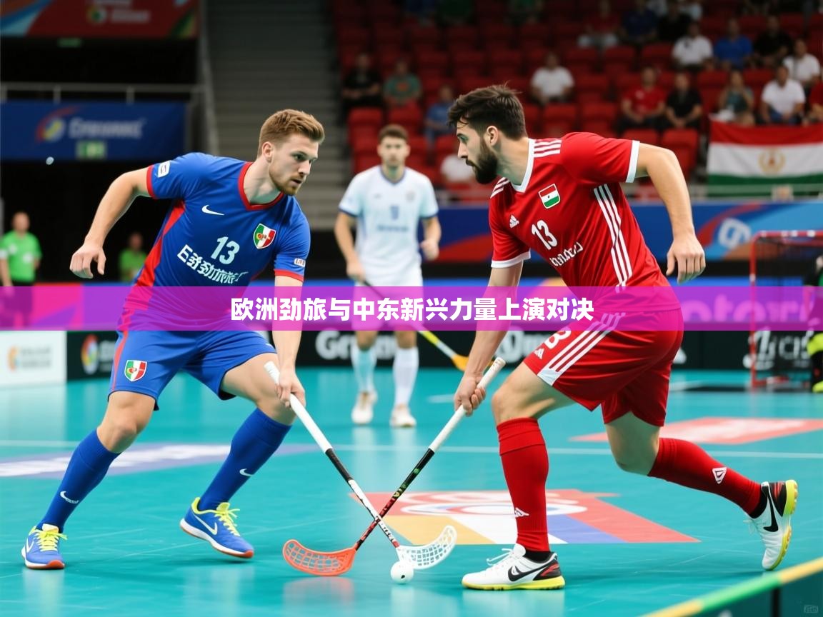 欧洲劲旅与中东新兴力量上演对决 欧洲劲旅与中东新兴力量上演对决