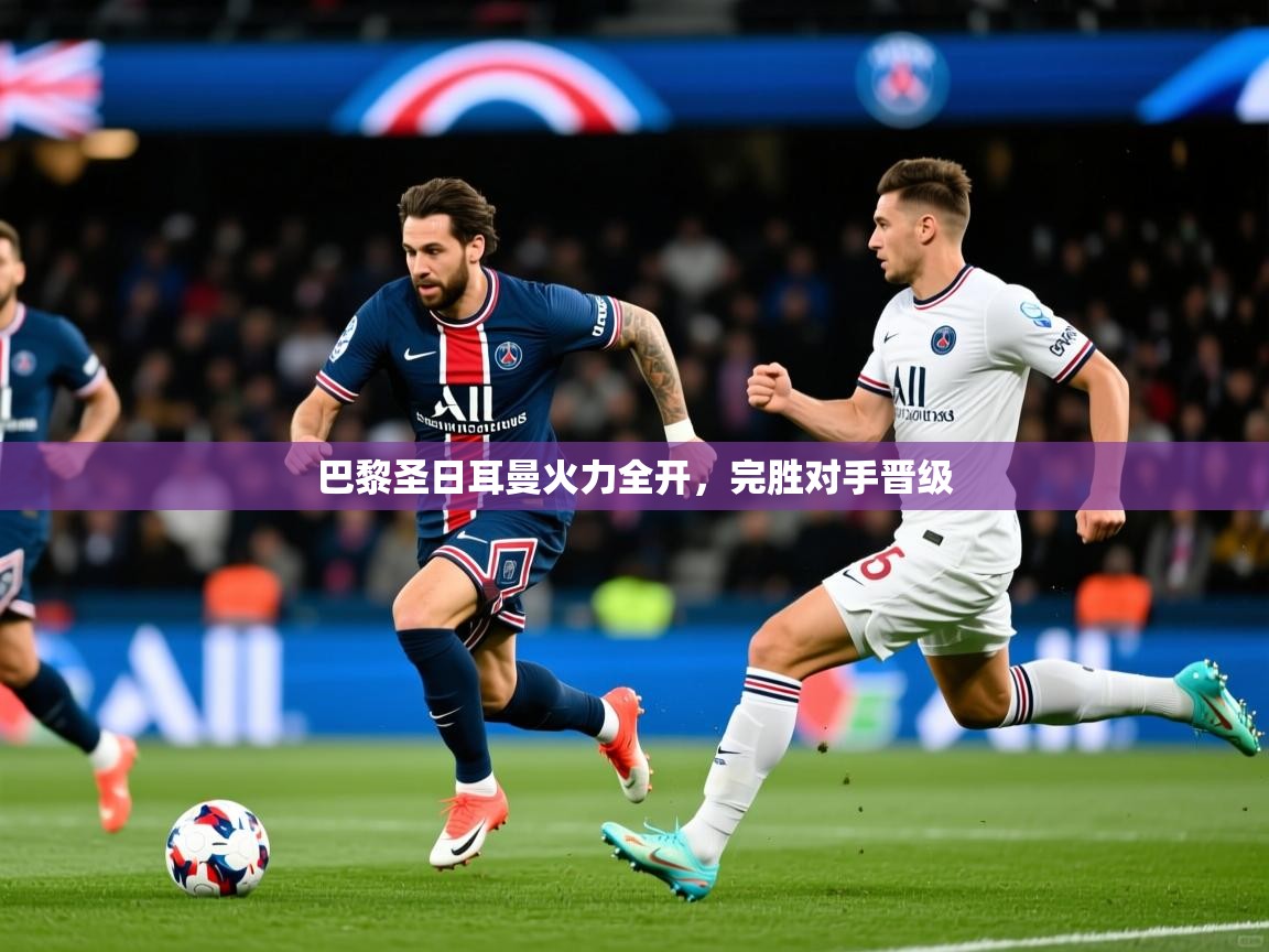 巴黎圣日耳曼火力全开,完胜对手晋级 巴黎圣日耳曼火力全开,完胜对手晋级