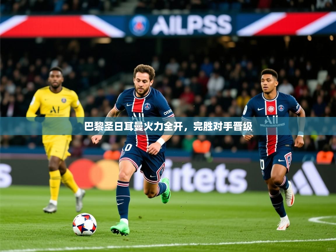 巴黎圣日耳曼火力全开,完胜对手晋级 巴黎圣日耳曼火力全开,完胜对手晋级