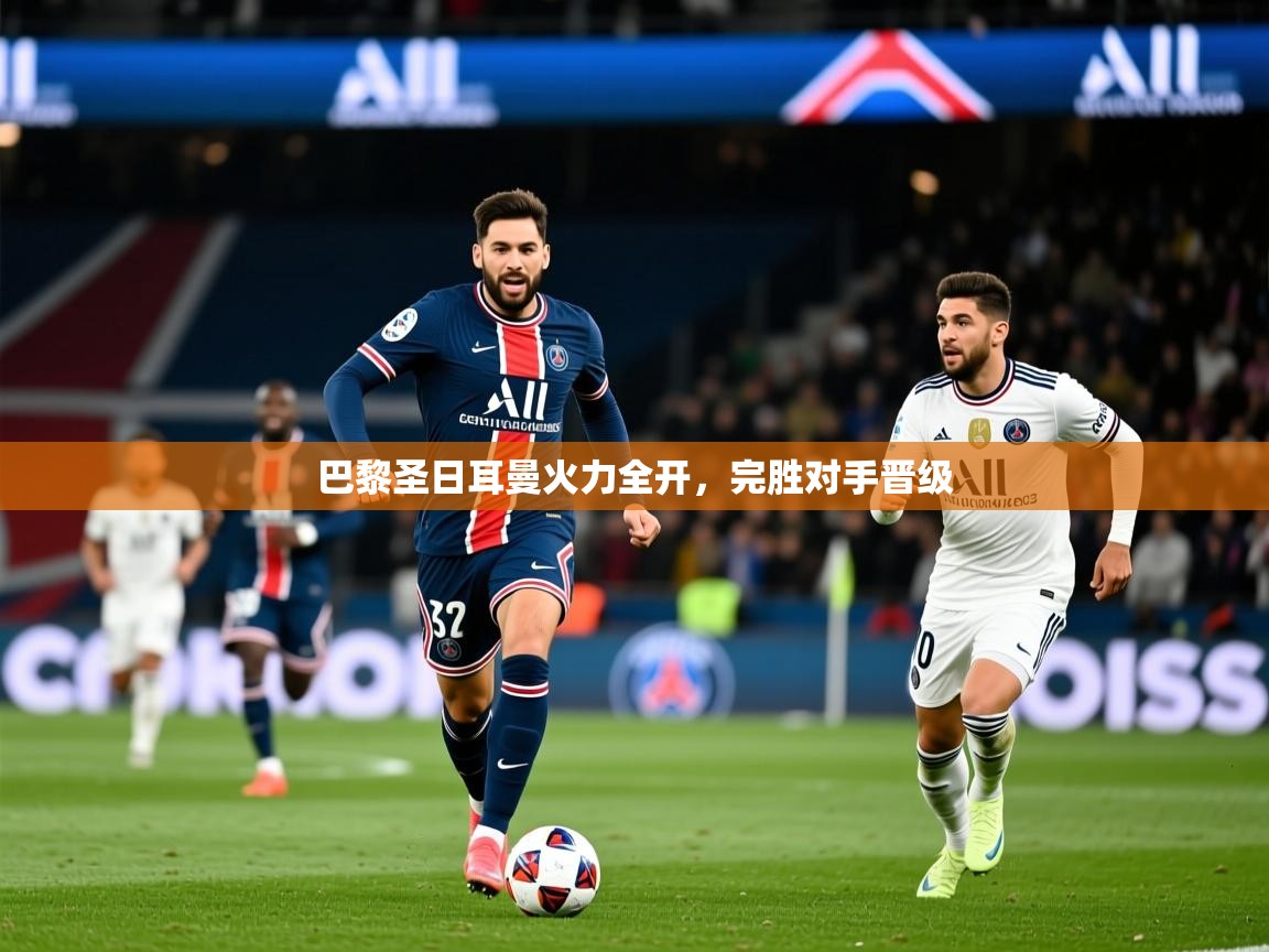 巴黎圣日耳曼火力全开,完胜对手晋级 巴黎圣日耳曼火力全开,完胜对手晋级